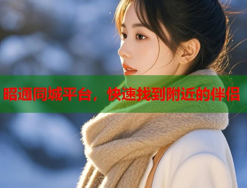 昭通同城平台，快速找到附近的伴侣