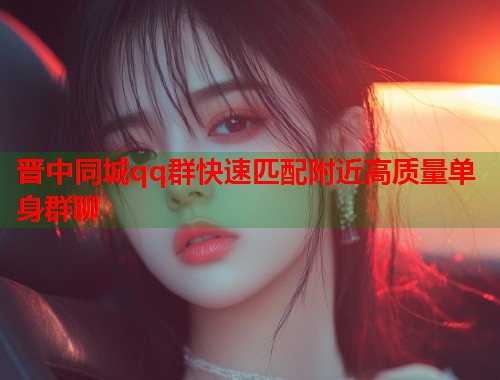 晋中同城qq群快速匹配附近高质量单身群聊  第1张