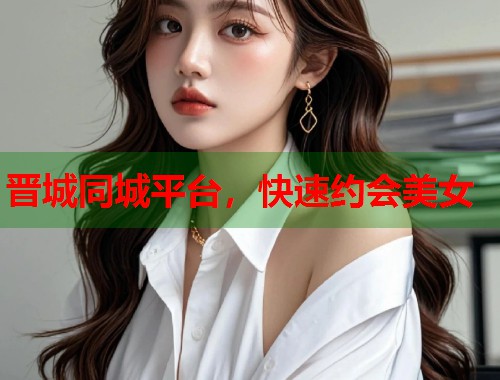 晋城同城平台，快速约会美女