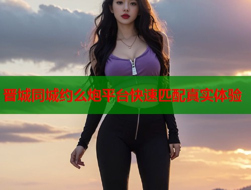 晋城同城约么炮平台快速匹配真实体验