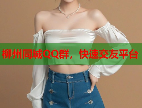 柳州同城QQ群，快速交友平台