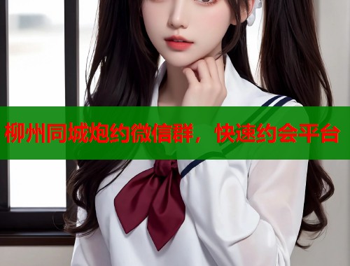 柳州同城炮约微信群，快速约会平台