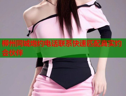 柳州同城炮约电话联系快速匹配真实约会伙伴