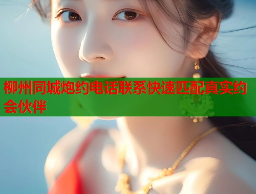 柳州同城炮约电话联系快速匹配真实约会伙伴  第2张