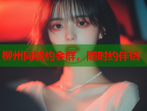 柳州同城约会群，随时约伴侣  第1张