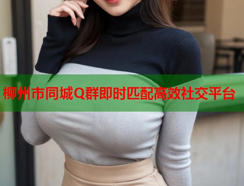 柳州市同城Q群即时匹配高效社交平台