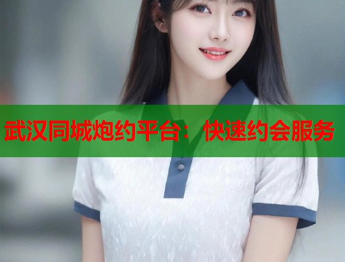 武汉同城炮约平台：快速约会服务