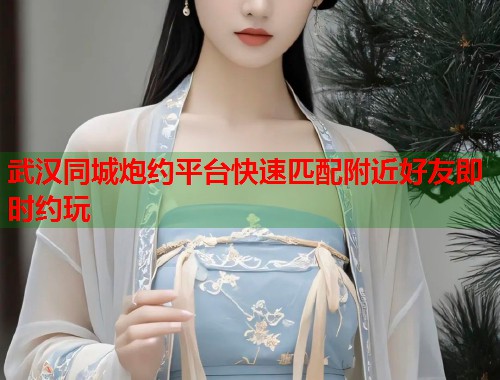 武汉同城炮约平台快速匹配附近好友即时约玩
