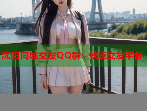 沈阳同城交友QQ群：快速交友平台  第2张