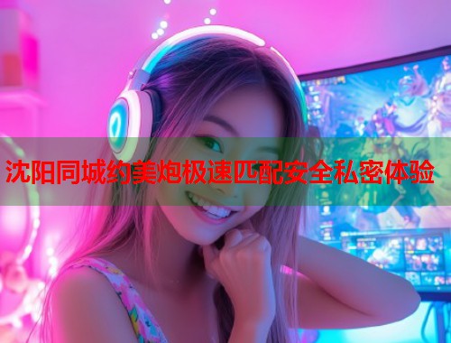 沈阳同城约美炮极速匹配安全私密体验  第1张