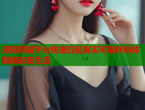 洛阳同城平台快速匹配真实可靠伴侣体验精彩夜生活  第1张