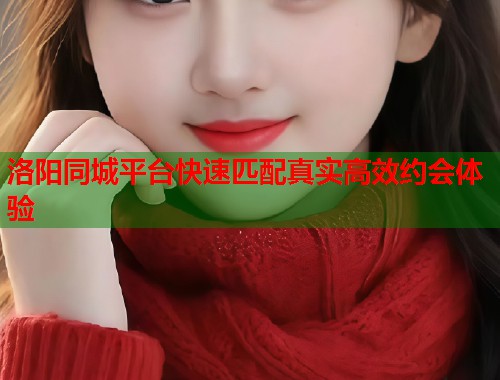 洛阳同城平台快速匹配真实高效约会体验  第2张