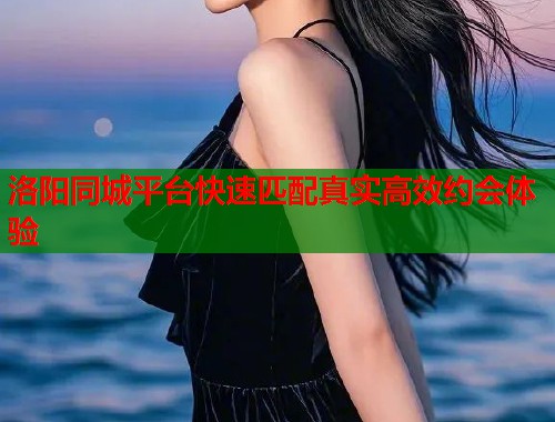 洛阳同城平台快速匹配真实高效约会体验