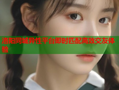 洛阳同城异性平台即时匹配高效交友体验