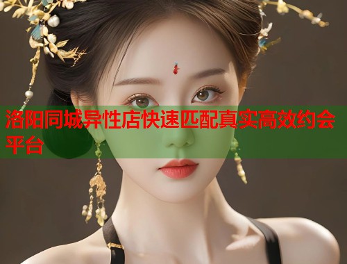 洛阳同城异性店快速匹配真实高效约会平台