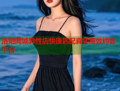 洛阳同城异性店快速匹配真实高效约会平台  第2张