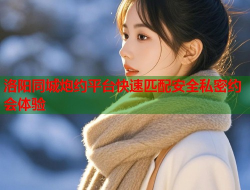 洛阳同城炮约平台快速匹配安全私密约会体验  第1张