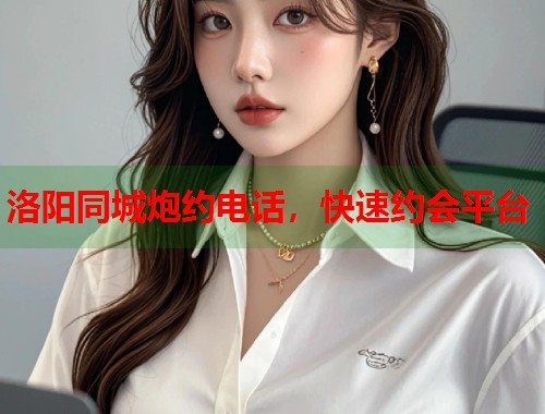 洛阳同城炮约电话，快速约会平台