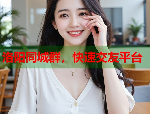 洛阳同城群，快速交友平台
