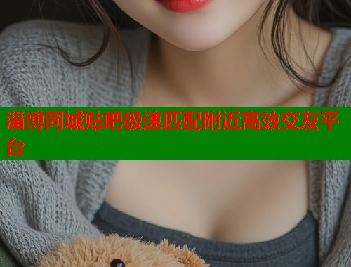 淄博同城贴吧极速匹配附近高效交友平台  第1张