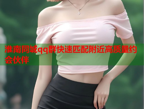 淮南同城qq群快速匹配附近高质量约会伙伴