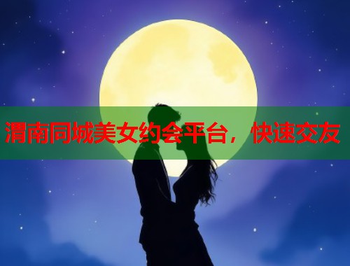 渭南同城美女约会平台，快速交友