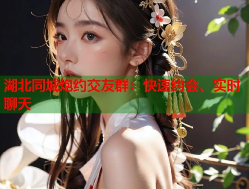 湖北同城炮约交友群：快速约会、实时聊天  第1张