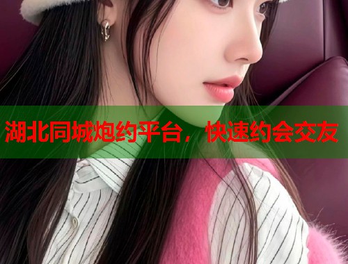 湖北同城炮约平台，快速约会交友