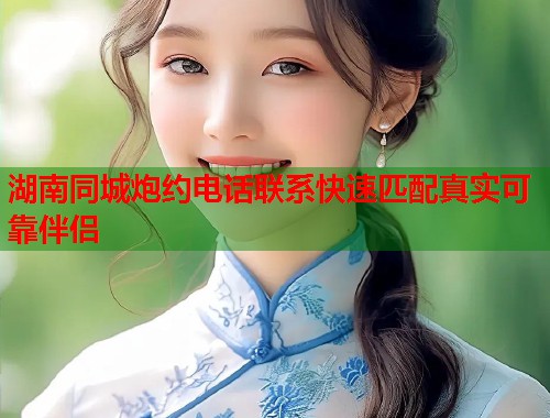 湖南同城炮约电话联系快速匹配真实可靠伴侣