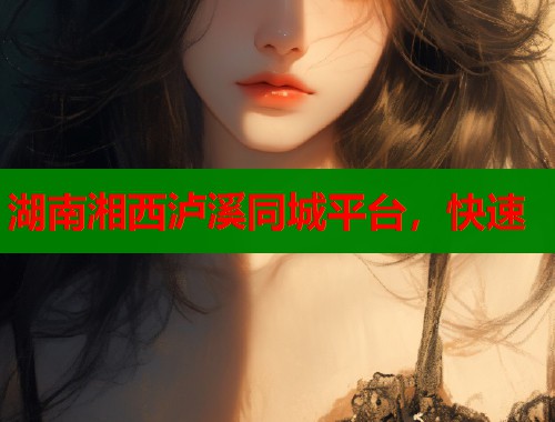 湖南湘西泸溪同城平台，快速