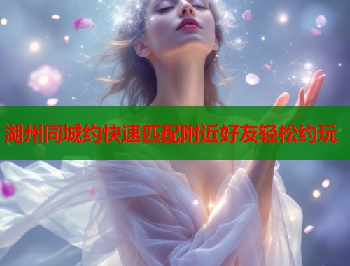 湖州同城约快速匹配附近好友轻松约玩  第1张