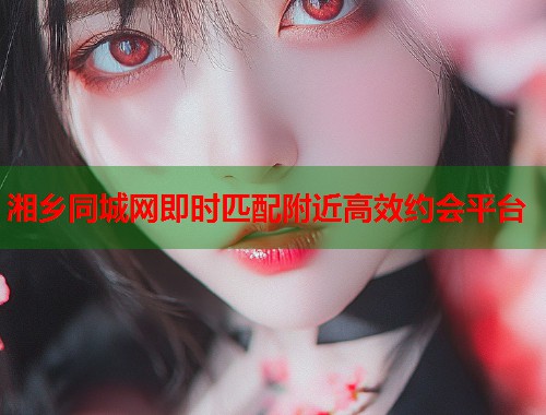 湘乡同城网即时匹配附近高效约会平台  第1张