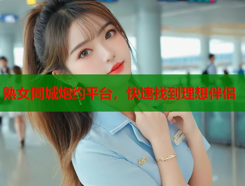 熟女同城炮约平台，快速找到理想伴侣  第1张