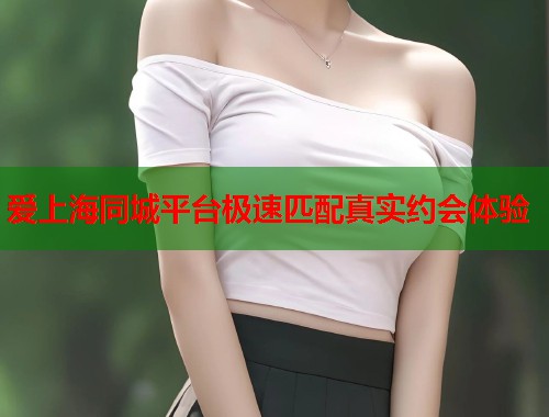 爱上海同城平台极速匹配真实约会体验  第1张