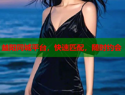 益阳同城平台，快速匹配，随时约会