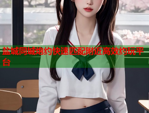 盐城同城炮约快速匹配附近高效约玩平台
