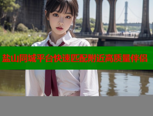盐山同城平台快速匹配附近高质量伴侣