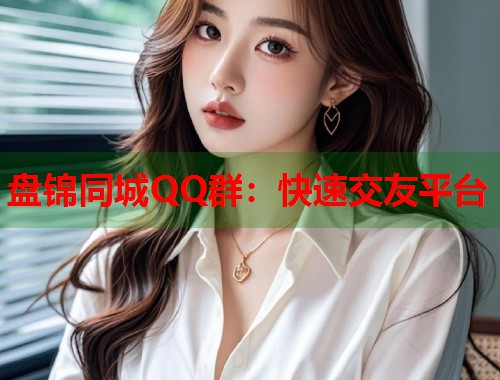 盘锦同城QQ群：快速交友平台