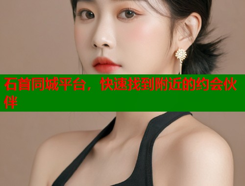 石首同城平台，快速找到附近的约会伙伴