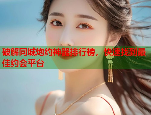破解同城炮约神器排行榜，快速找到最佳约会平台  第2张
