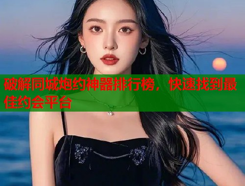 破解同城炮约神器排行榜，快速找到最佳约会平台