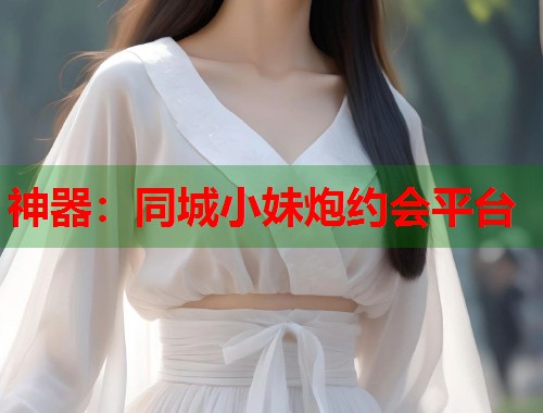 神器：同城小妹炮约会平台