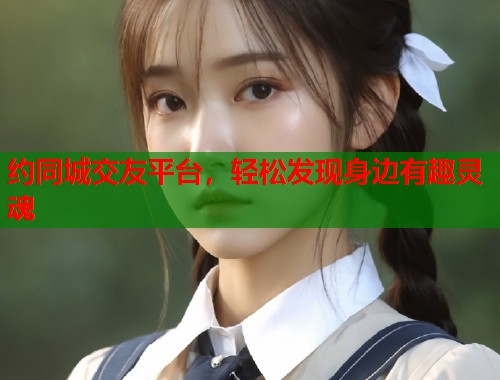 约同城交友平台，轻松发现身边有趣灵魂  第2张
