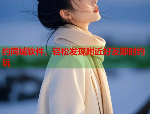 约同城软件，轻松发现附近好友即时约玩