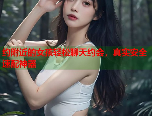 约附近的女孩轻松聊天约会，真实安全速配神器