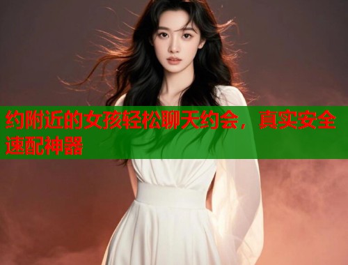 约附近的女孩轻松聊天约会，真实安全速配神器  第2张