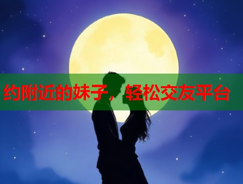 约附近的妹子，轻松交友平台