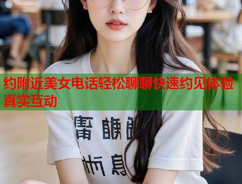 约附近美女电话轻松聊聊快速约见体验真实互动