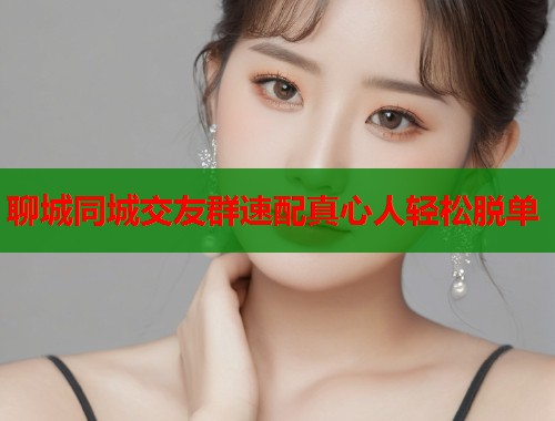 聊城同城交友群速配真心人轻松脱单