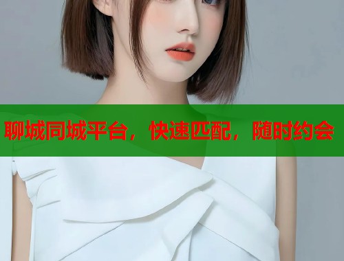 聊城同城平台，快速匹配，随时约会